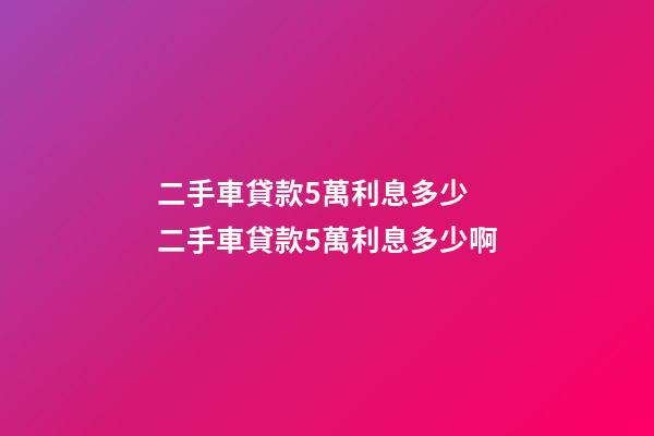 二手車貸款5萬利息多少 二手車貸款5萬利息多少啊